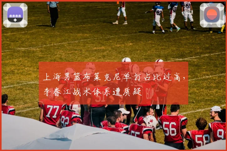 上海男篮布莱克尼单打占比过高,李春江战术体系遭质疑