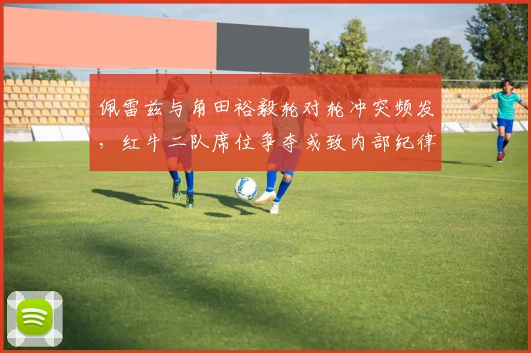 佩雷兹与角田裕毅轮对轮冲突频发，红牛二队席位争夺或致内部纪律升级
