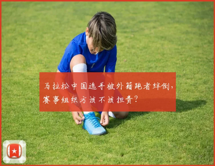 马拉松中国选手被外籍跑者绊倒，赛事组织方该不该担责？