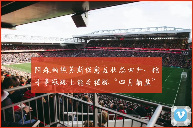 阿森纳热苏斯伤愈后状态回升,枪手争冠路上能否摆脱“四月崩盘”魔咒?