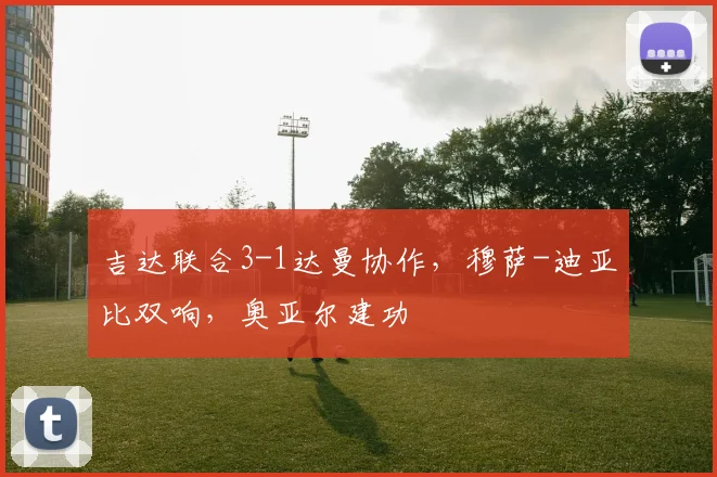 吉达联合3-1达曼协作，穆萨-迪亚比双响，奥亚尔建功