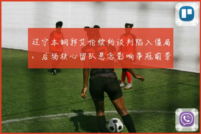 辽宁本钢郭艾伦续约谈判陷入僵局，后场核心留队悬念影响争冠前景