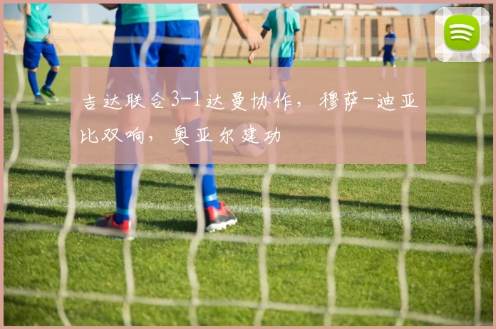 吉达联合3-1达曼协作,穆萨-迪亚比双响,奥亚尔建功
