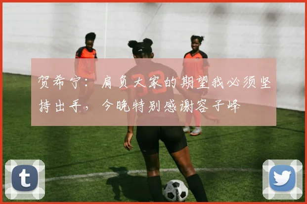 贺希宁:肩负大家的期望我必须坚持出手,今晚特别感谢容子峰