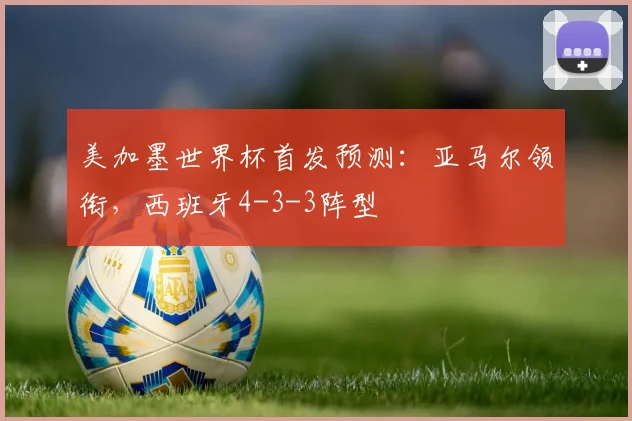 美加墨世界杯首发预测：亚马尔领衔，西班牙4-3-3阵型