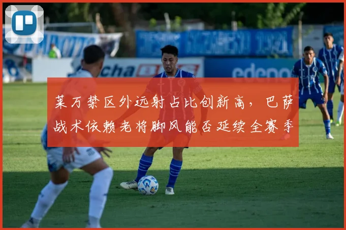 莱万禁区外远射占比创新高，巴萨战术依赖老将脚风能否延续全赛季存疑