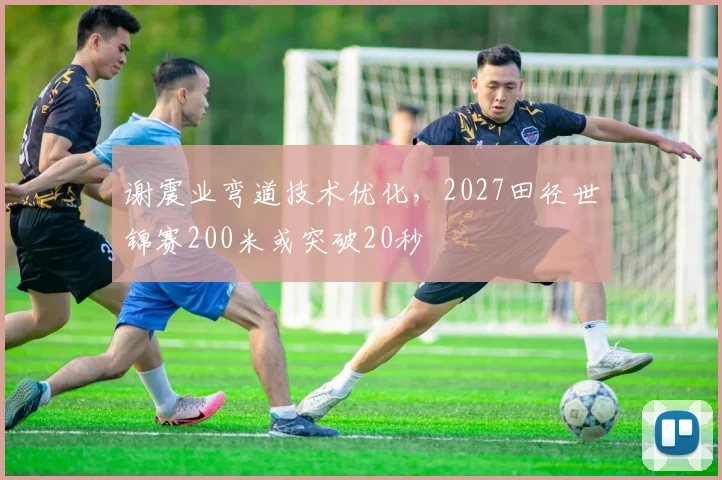 谢震业弯道技术优化，2027田径世锦赛200米或突破20秒