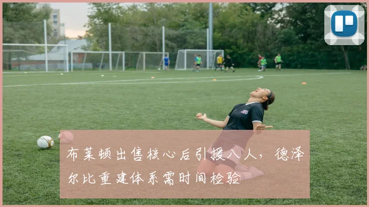 布莱顿出售核心后引援八人，德泽尔比重建体系需时间检验